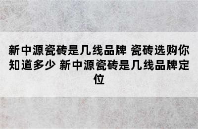 新中源瓷砖是几线品牌 瓷砖选购你知道多少 新中源瓷砖是几线品牌定位